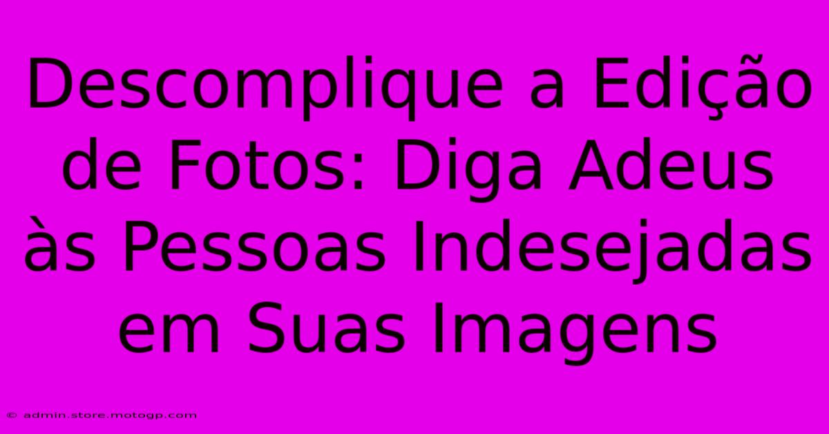 Descomplique A Edição De Fotos: Diga Adeus Às Pessoas Indesejadas Em Suas Imagens