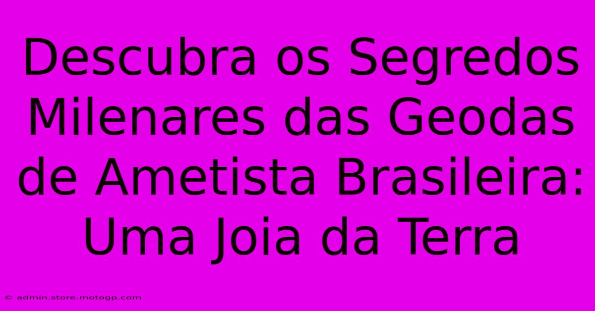 Descubra Os Segredos Milenares Das Geodas De Ametista Brasileira: Uma Joia Da Terra