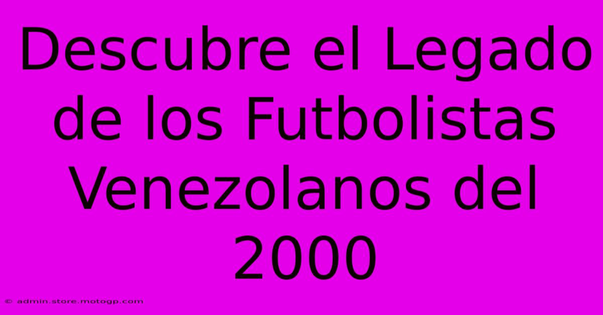 Descubre El Legado De Los Futbolistas Venezolanos Del 2000