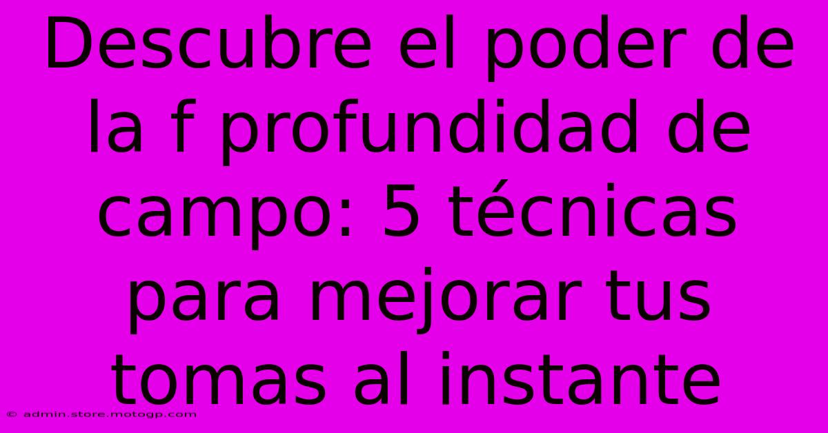 Descubre El Poder De La F Profundidad De Campo: 5 Técnicas Para Mejorar Tus Tomas Al Instante