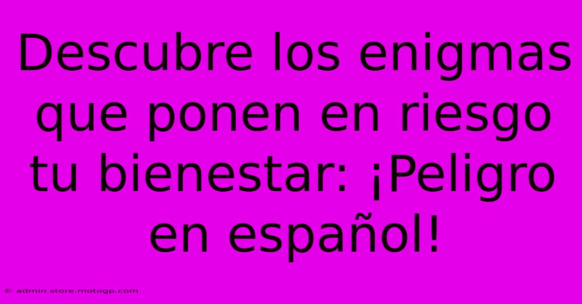 Descubre Los Enigmas Que Ponen En Riesgo Tu Bienestar: ¡Peligro En Español!