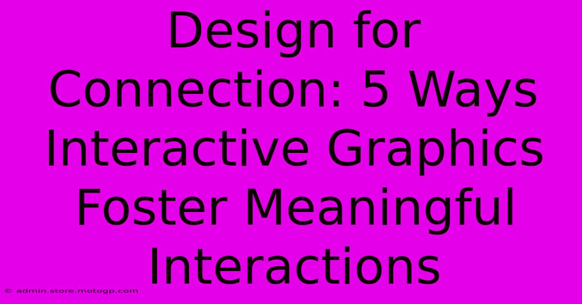 Design For Connection: 5 Ways Interactive Graphics Foster Meaningful Interactions