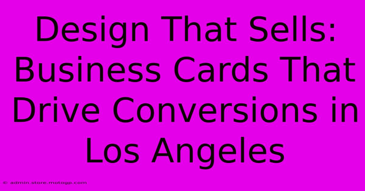 Design That Sells: Business Cards That Drive Conversions In Los Angeles