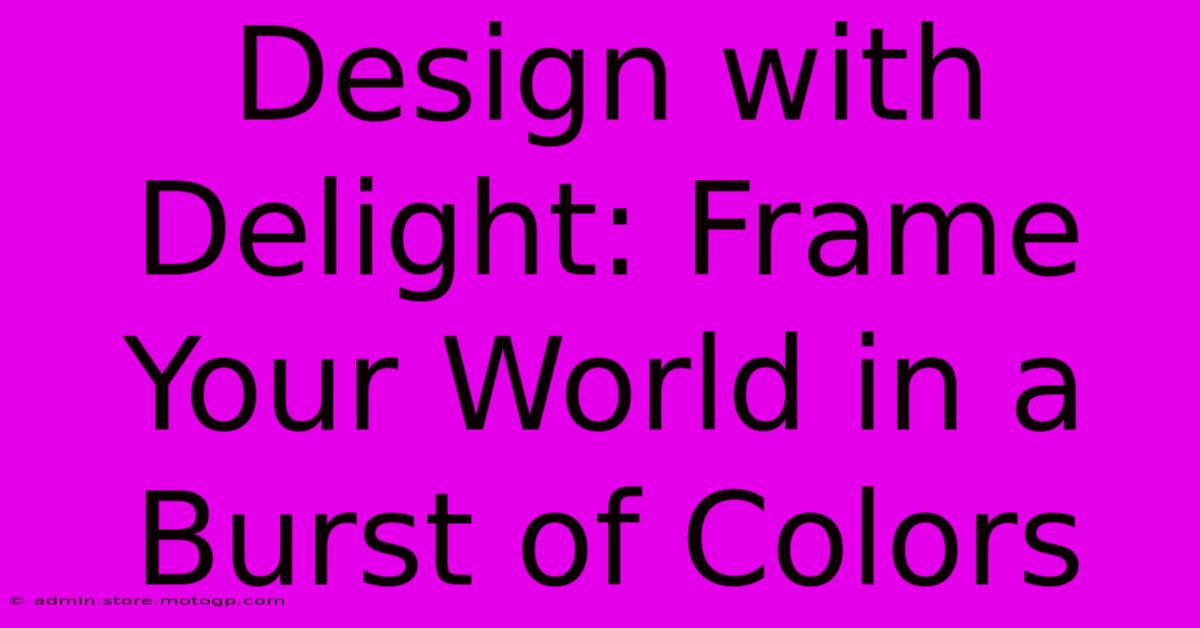 Design With Delight: Frame Your World In A Burst Of Colors