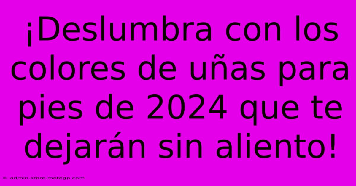 ¡Deslumbra Con Los Colores De Uñas Para Pies De 2024 Que Te Dejarán Sin Aliento!