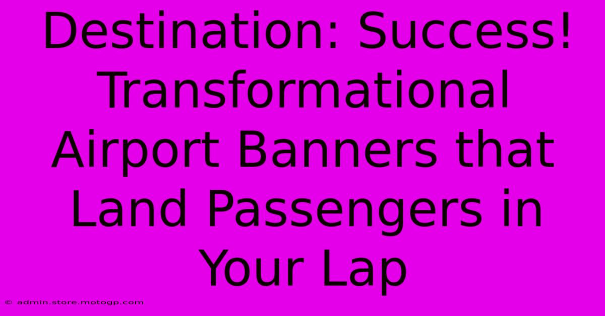 Destination: Success! Transformational Airport Banners That Land Passengers In Your Lap