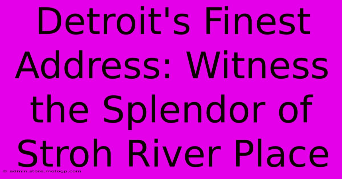 Detroit's Finest Address: Witness The Splendor Of Stroh River Place