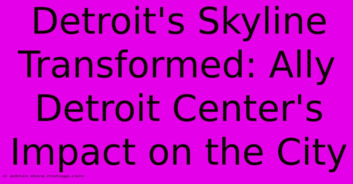 Detroit's Skyline Transformed: Ally Detroit Center's Impact On The City