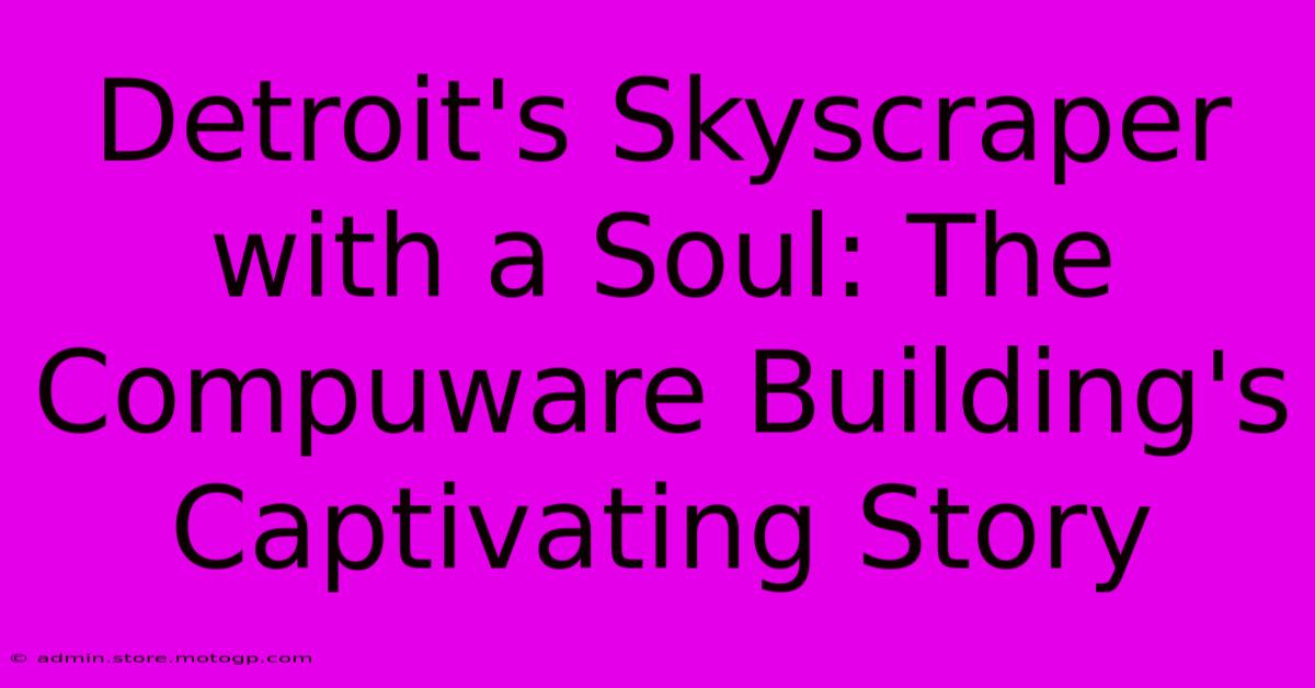 Detroit's Skyscraper With A Soul: The Compuware Building's Captivating Story