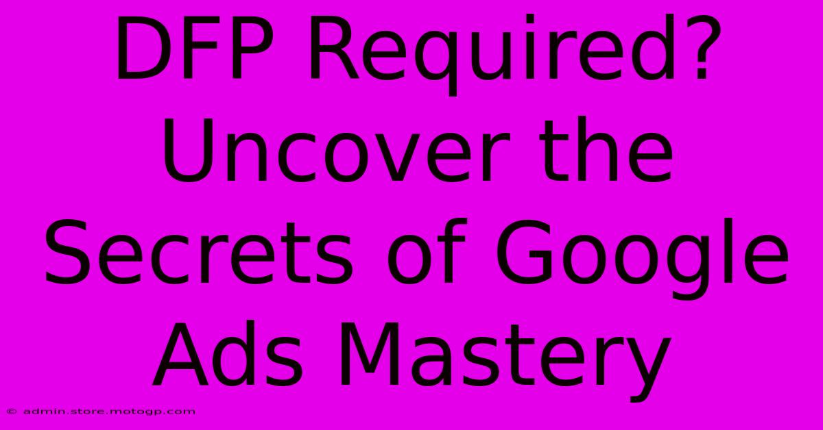 DFP Required? Uncover The Secrets Of Google Ads Mastery