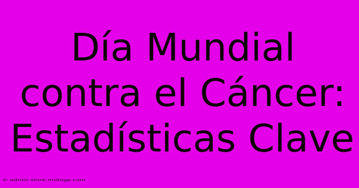 Día Mundial Contra El Cáncer: Estadísticas Clave