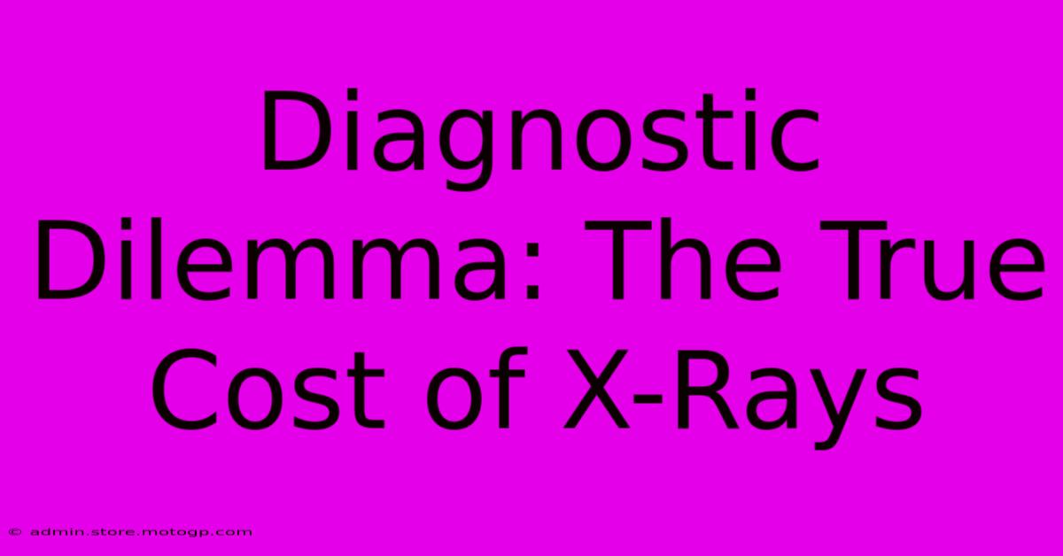 Diagnostic Dilemma: The True Cost Of X-Rays