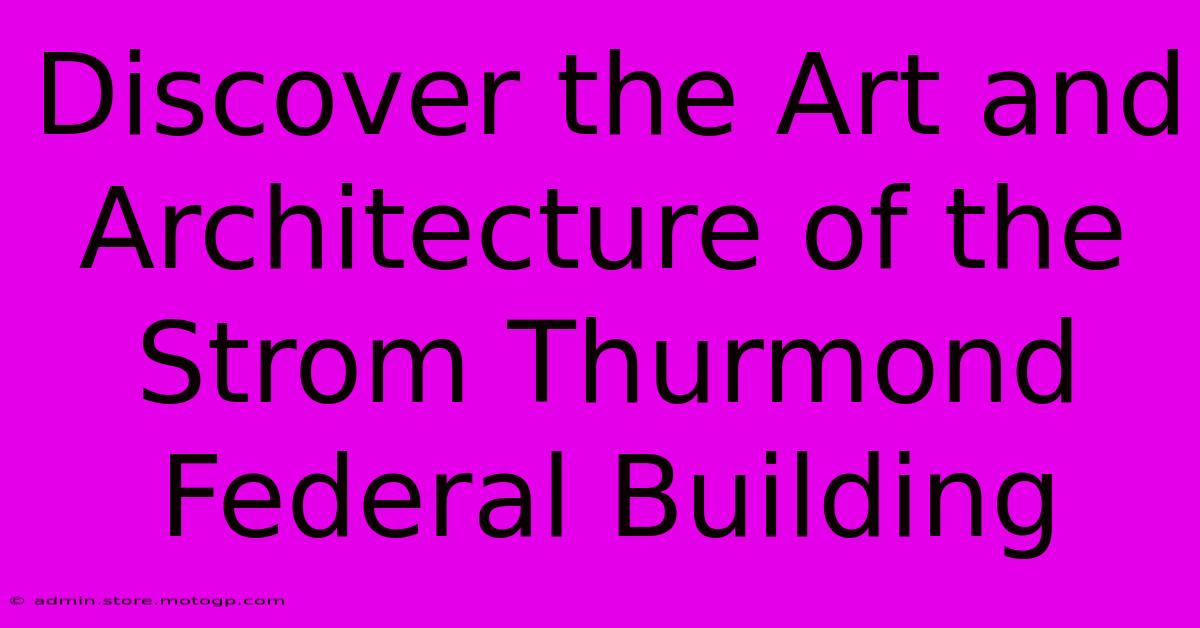 Discover The Art And Architecture Of The Strom Thurmond Federal Building