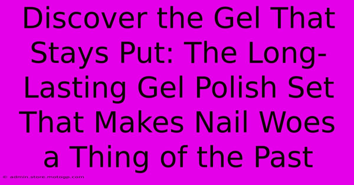 Discover The Gel That Stays Put: The Long-Lasting Gel Polish Set That Makes Nail Woes A Thing Of The Past