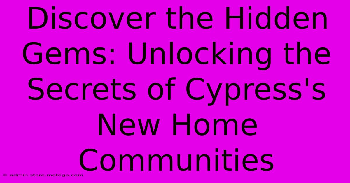 Discover The Hidden Gems: Unlocking The Secrets Of Cypress's New Home Communities