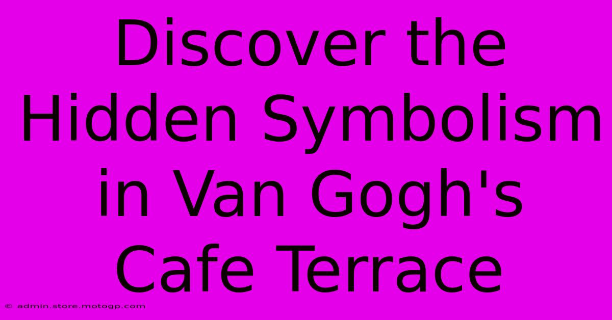 Discover The Hidden Symbolism In Van Gogh's Cafe Terrace