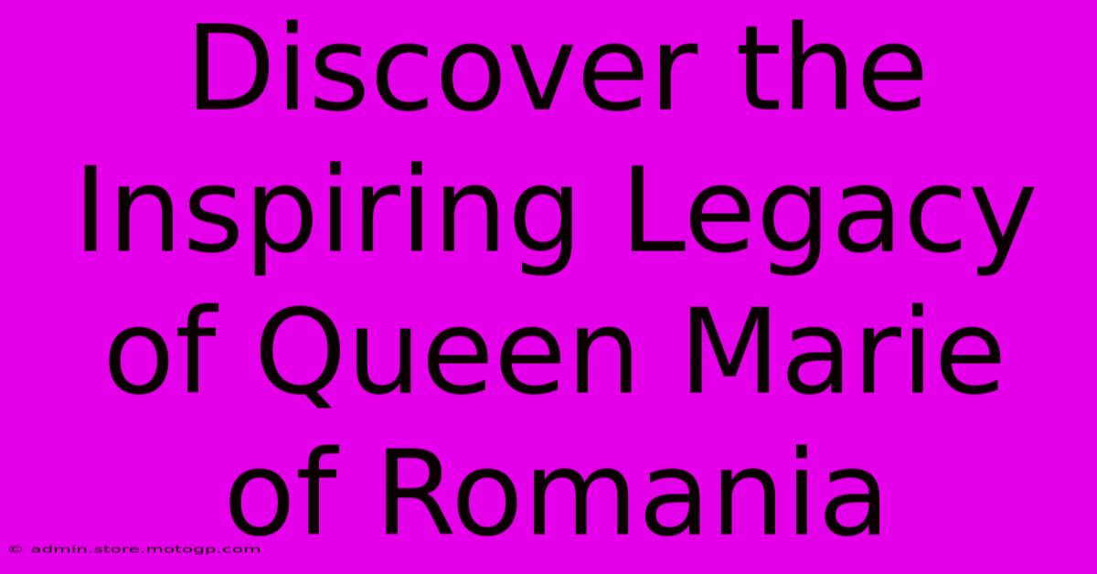 Discover The Inspiring Legacy Of Queen Marie Of Romania