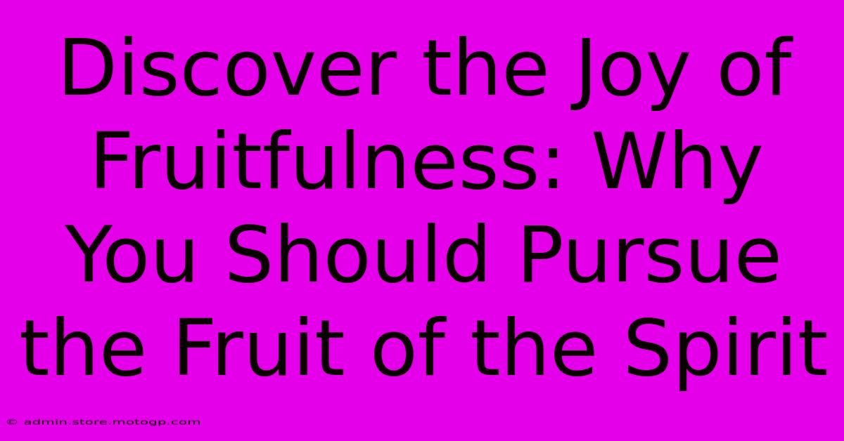 Discover The Joy Of Fruitfulness: Why You Should Pursue The Fruit Of The Spirit