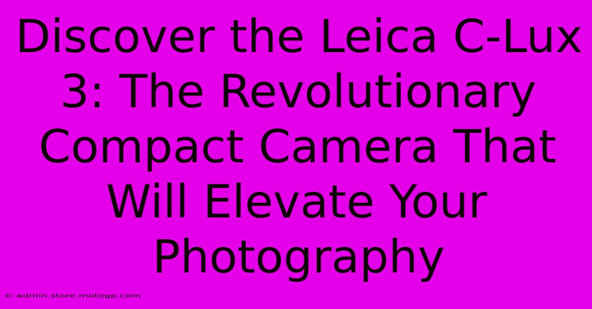 Discover The Leica C-Lux 3: The Revolutionary Compact Camera That Will Elevate Your Photography