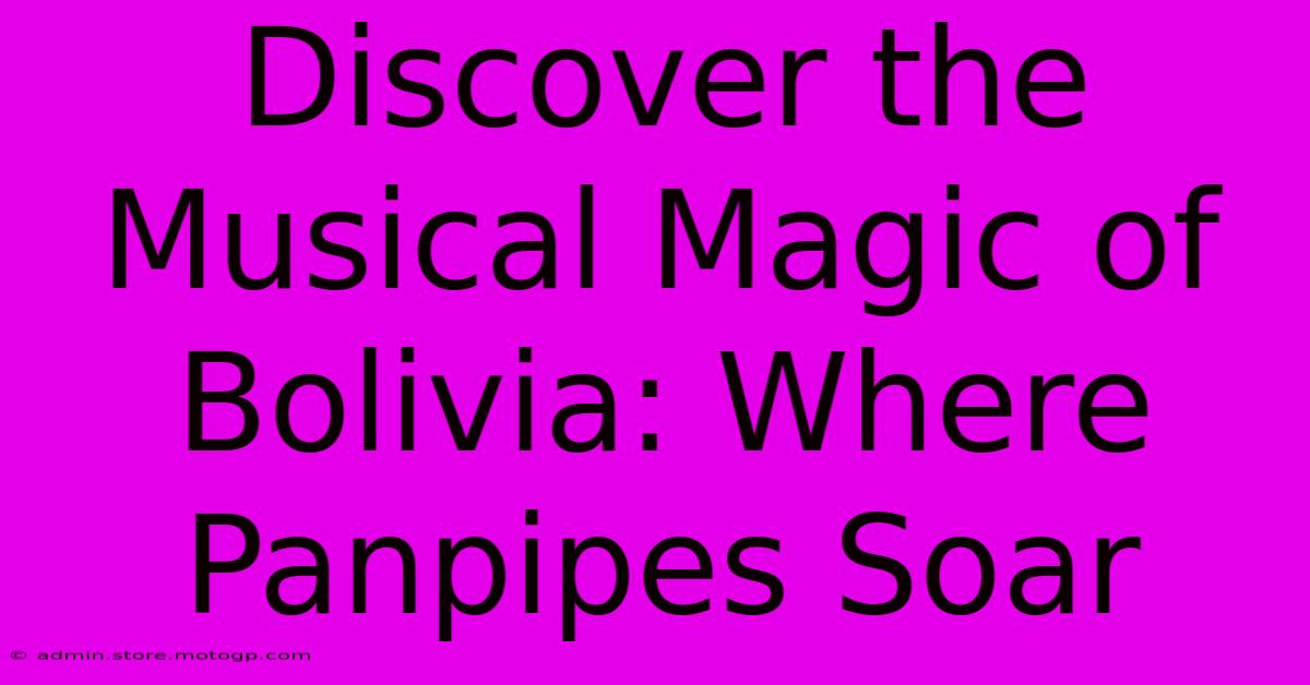 Discover The Musical Magic Of Bolivia: Where Panpipes Soar