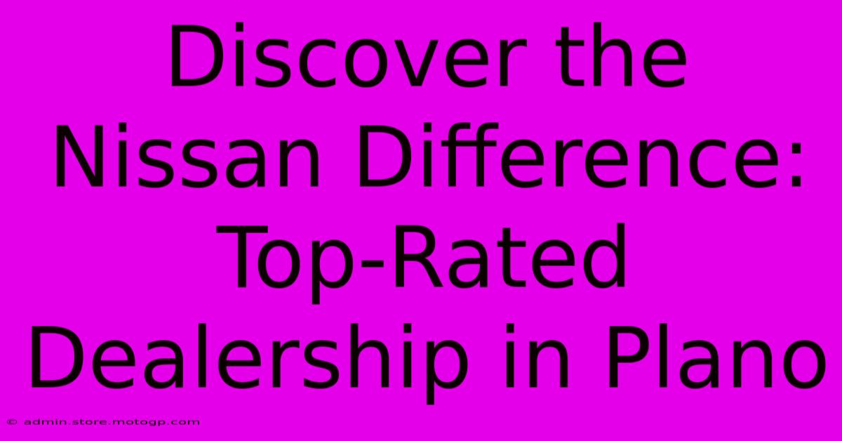 Discover The Nissan Difference: Top-Rated Dealership In Plano