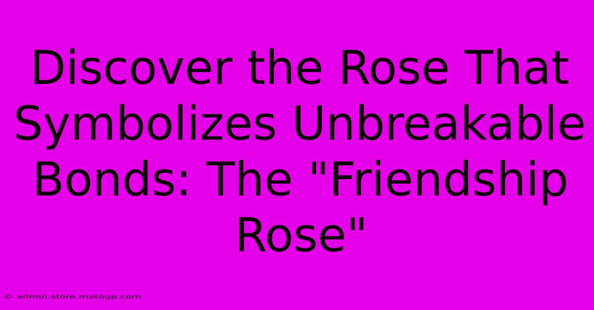 Discover The Rose That Symbolizes Unbreakable Bonds: The 