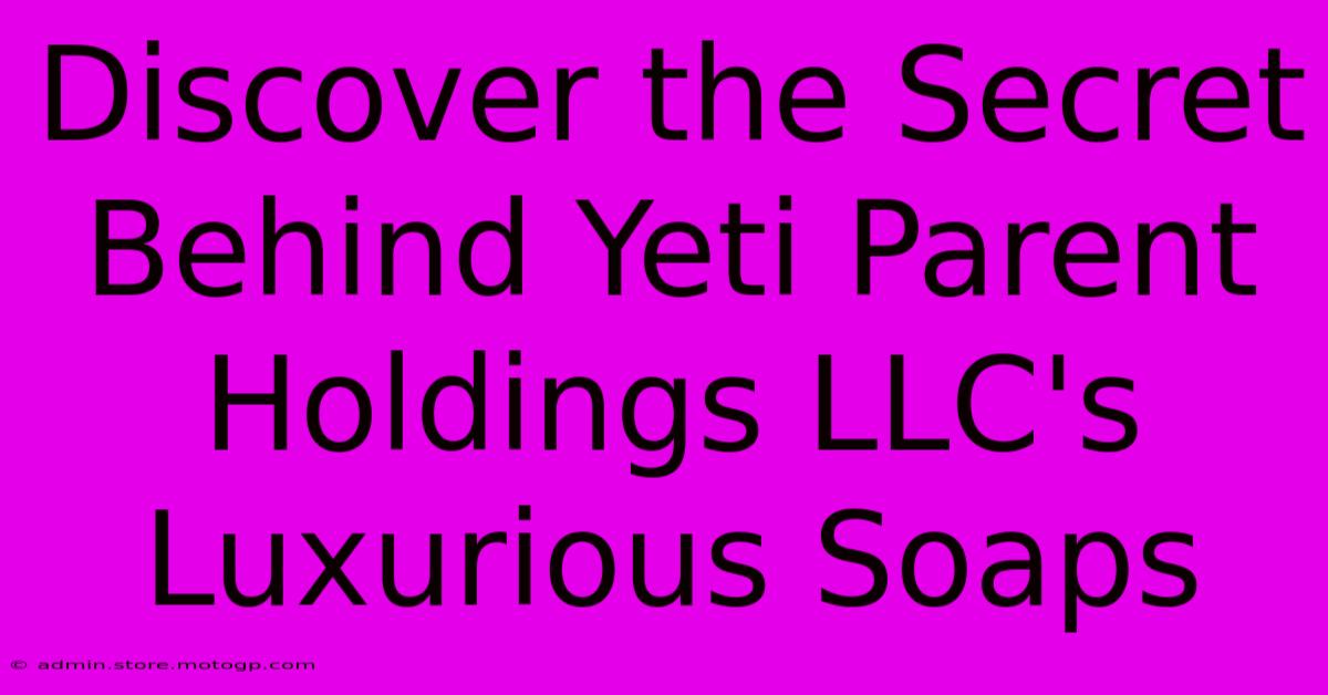 Discover The Secret Behind Yeti Parent Holdings LLC's Luxurious Soaps