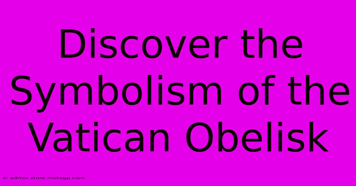 Discover The Symbolism Of The Vatican Obelisk