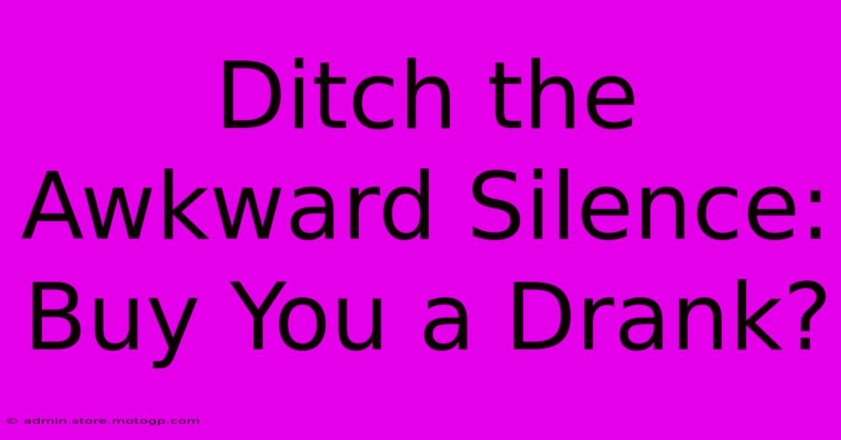 Ditch The Awkward Silence: Buy You A Drank?