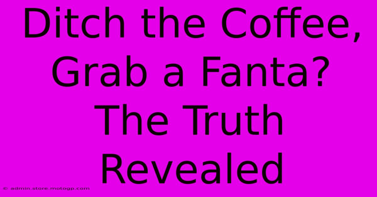 Ditch The Coffee, Grab A Fanta?  The Truth Revealed