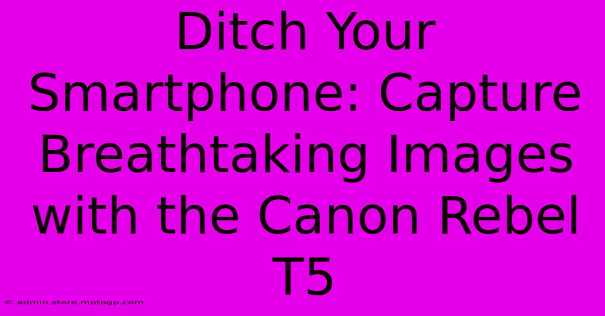 Ditch Your Smartphone: Capture Breathtaking Images With The Canon Rebel T5