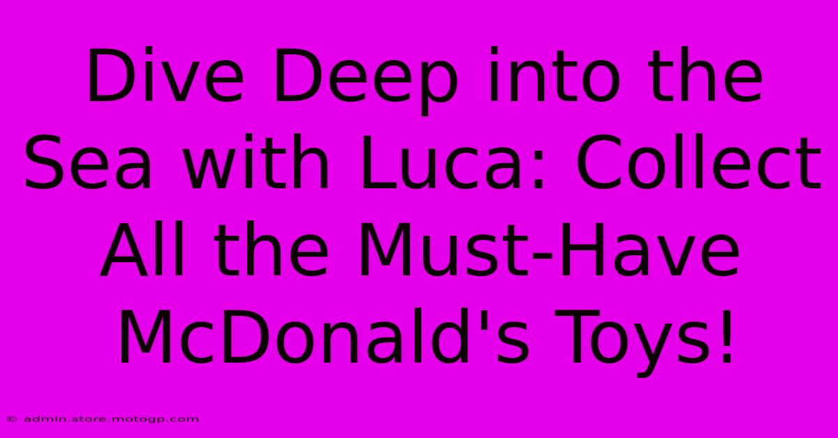 Dive Deep Into The Sea With Luca: Collect All The Must-Have McDonald's Toys!