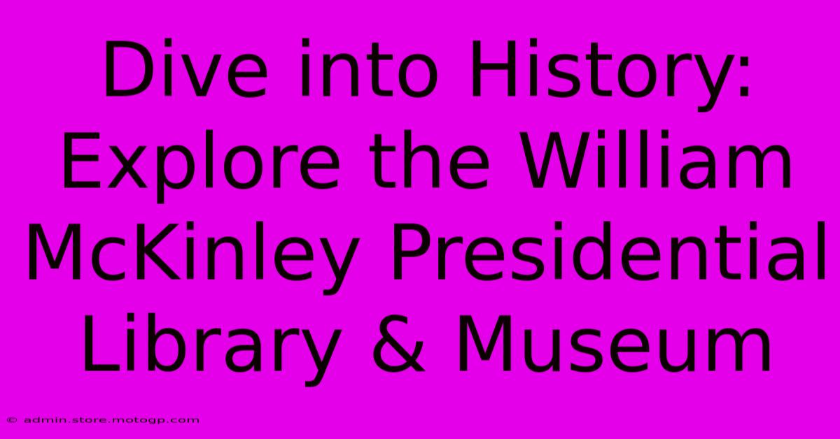 Dive Into History: Explore The William McKinley Presidential Library & Museum