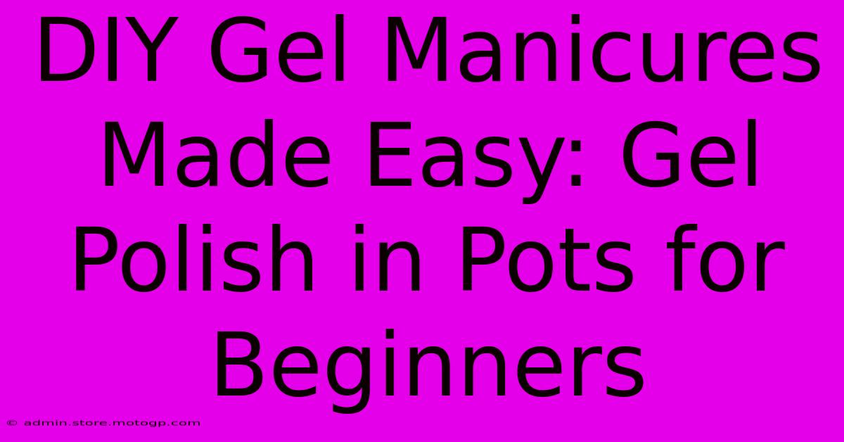 DIY Gel Manicures Made Easy: Gel Polish In Pots For Beginners