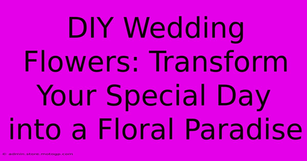 DIY Wedding Flowers: Transform Your Special Day Into A Floral Paradise