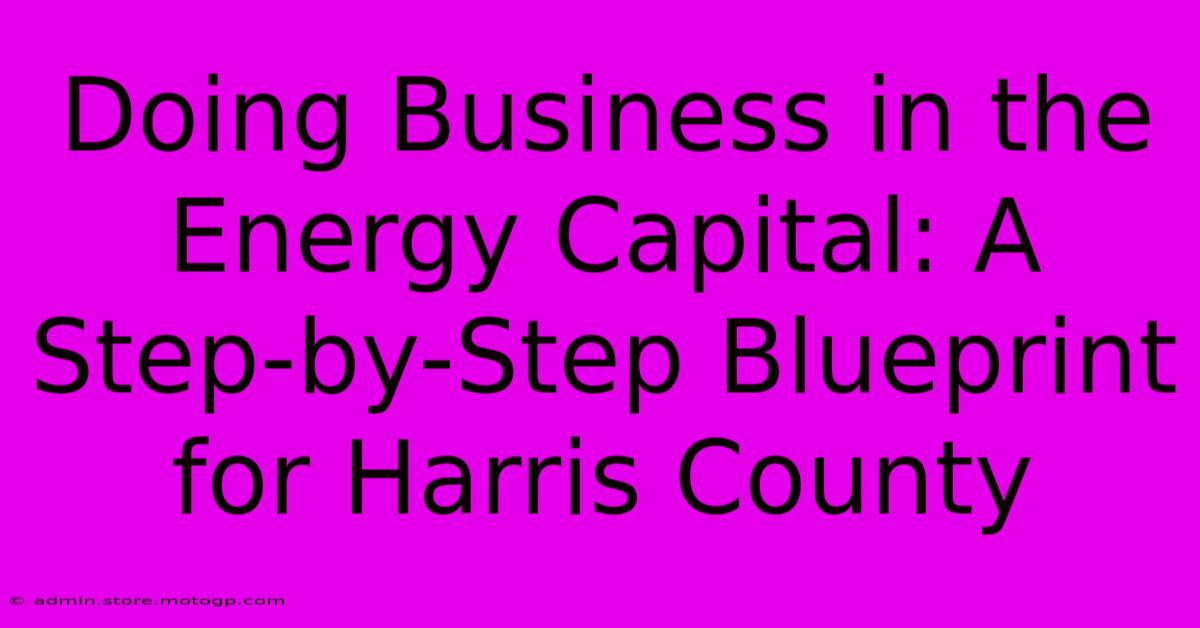 Doing Business In The Energy Capital: A Step-by-Step Blueprint For Harris County