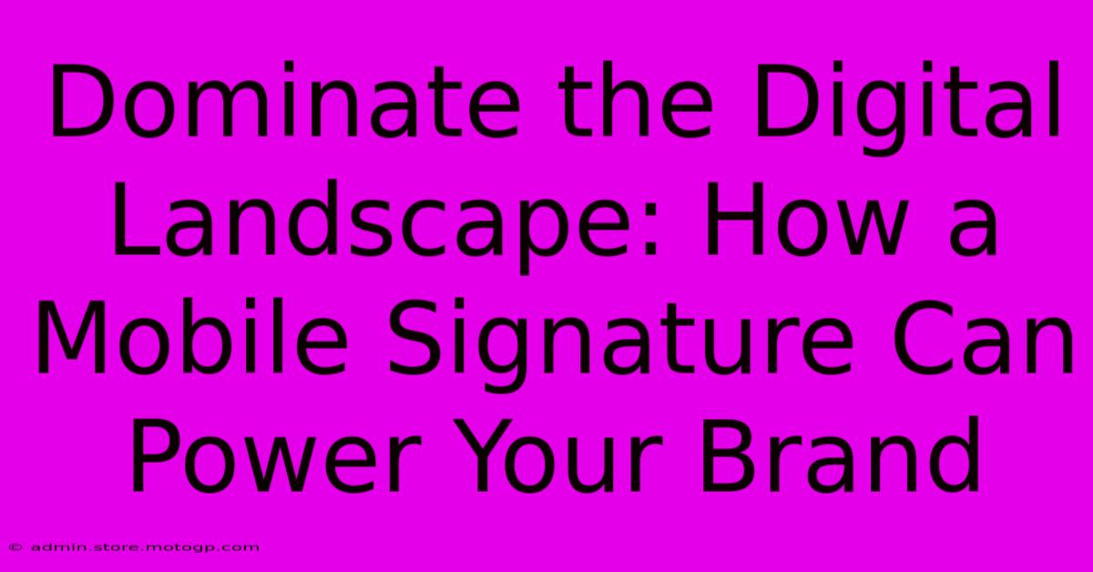 Dominate The Digital Landscape: How A Mobile Signature Can Power Your Brand