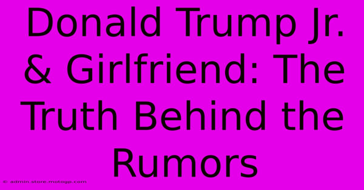 Donald Trump Jr. & Girlfriend: The Truth Behind The Rumors