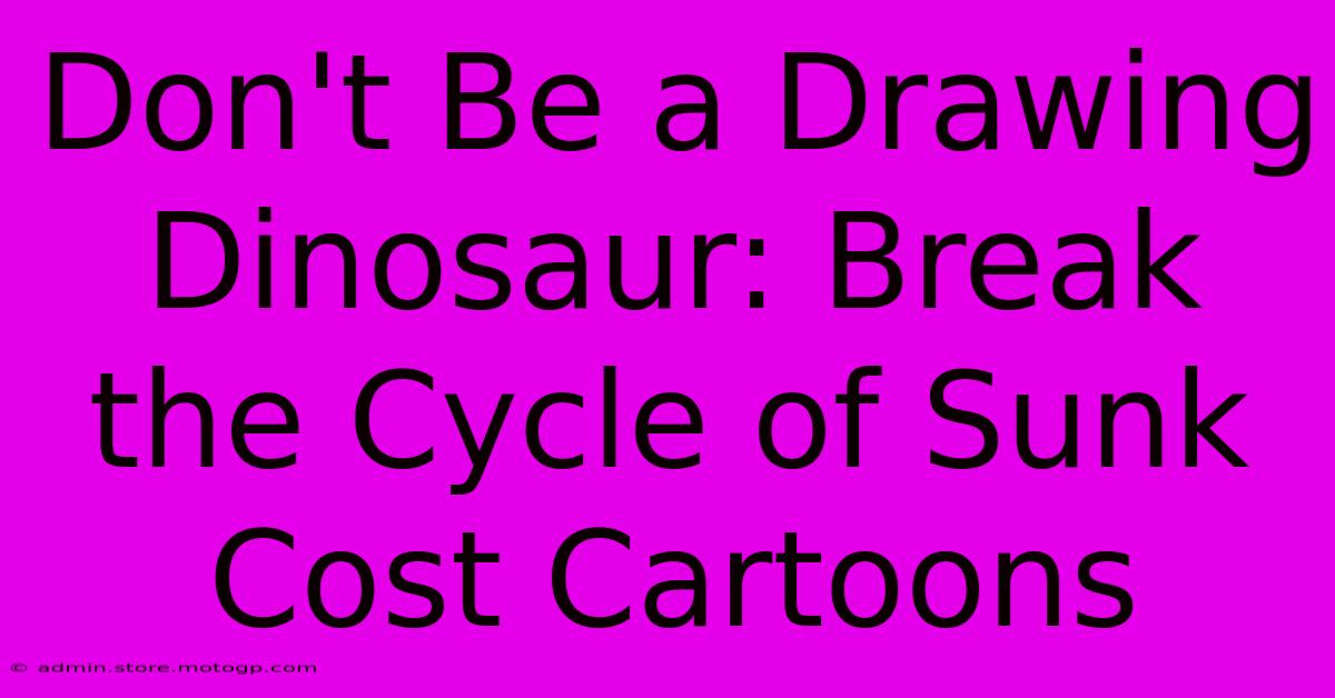 Don't Be A Drawing Dinosaur: Break The Cycle Of Sunk Cost Cartoons