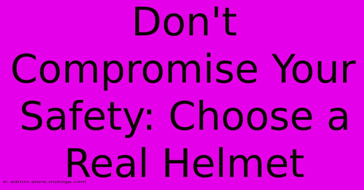 Don't Compromise Your Safety: Choose A Real Helmet