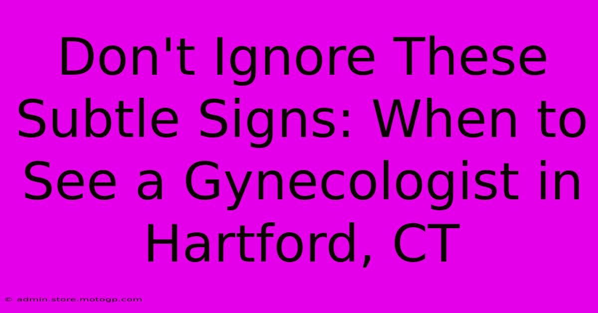 Don't Ignore These Subtle Signs: When To See A Gynecologist In Hartford, CT