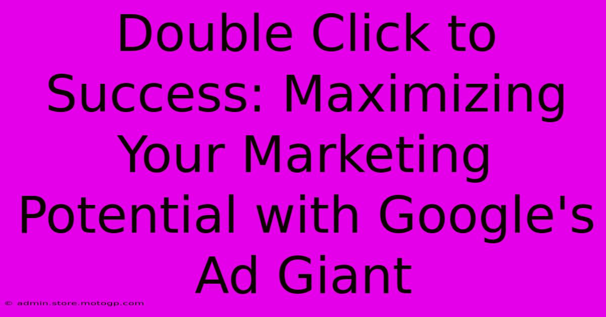 Double Click To Success: Maximizing Your Marketing Potential With Google's Ad Giant