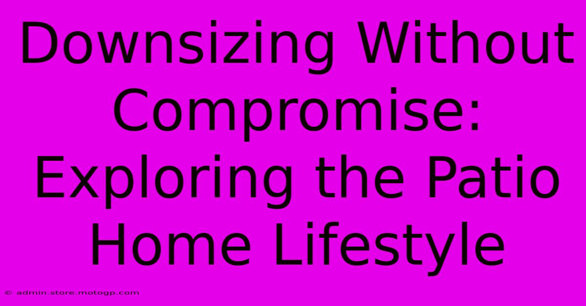 Downsizing Without Compromise: Exploring The Patio Home Lifestyle