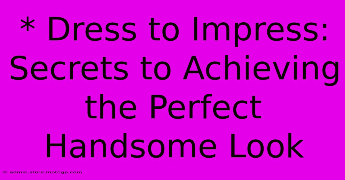 * Dress To Impress: Secrets To Achieving The Perfect Handsome Look