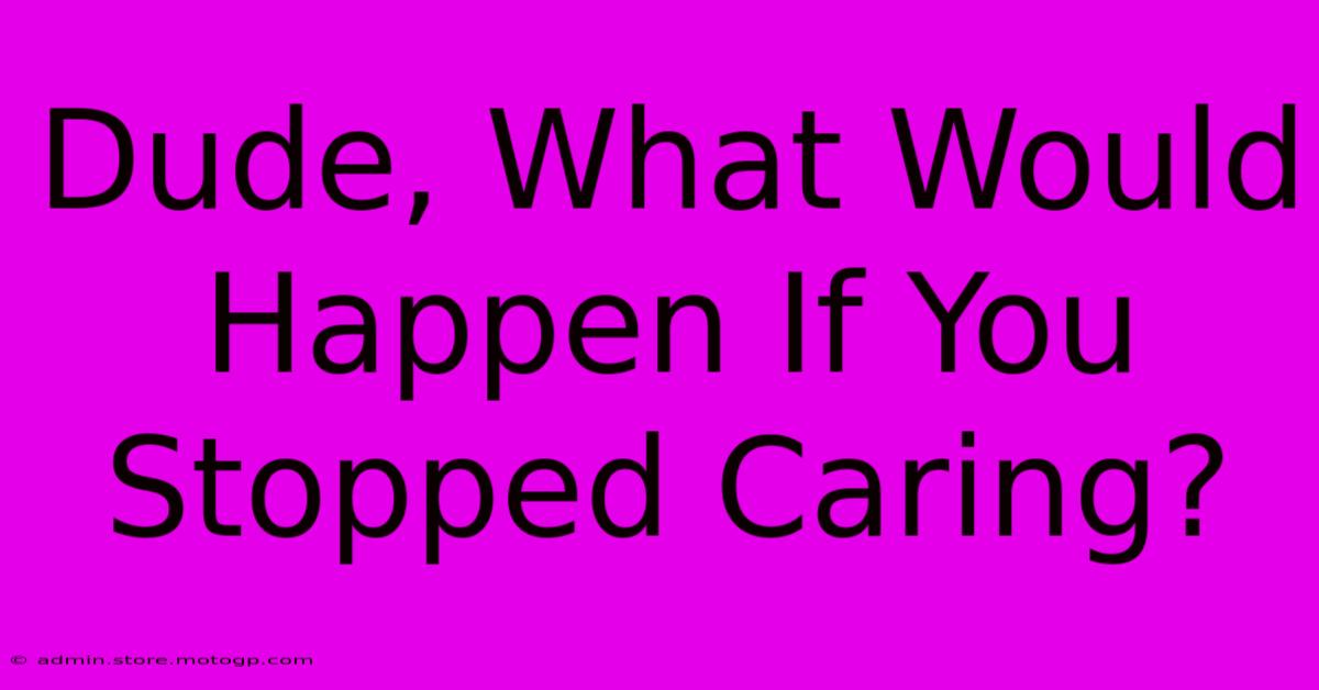 Dude, What Would Happen If You Stopped Caring?