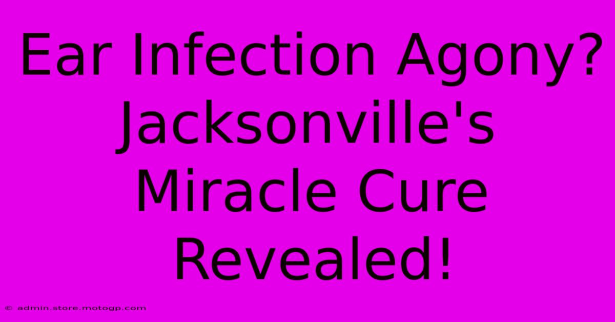 Ear Infection Agony? Jacksonville's Miracle Cure Revealed!