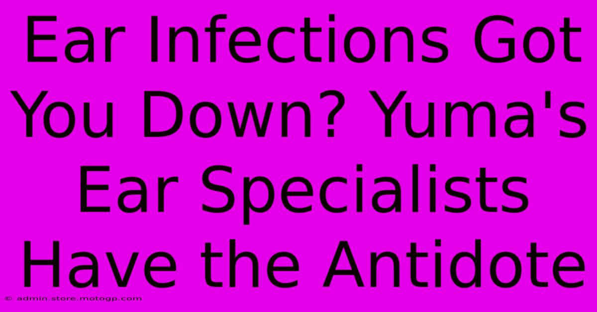 Ear Infections Got You Down? Yuma's Ear Specialists Have The Antidote