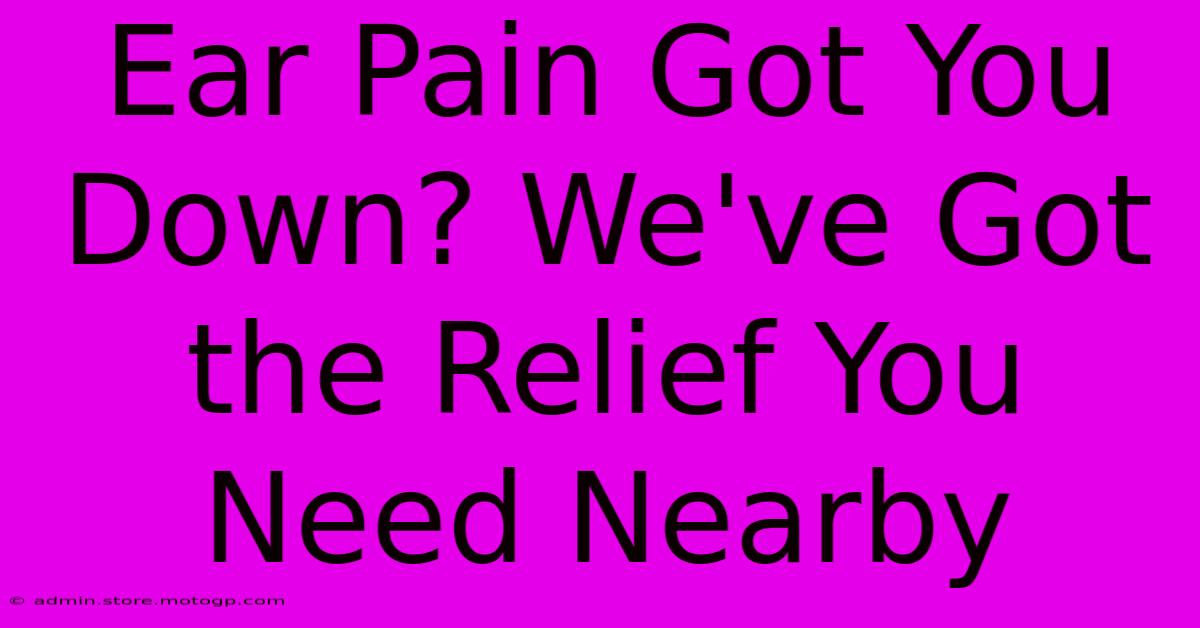 Ear Pain Got You Down? We've Got The Relief You Need Nearby