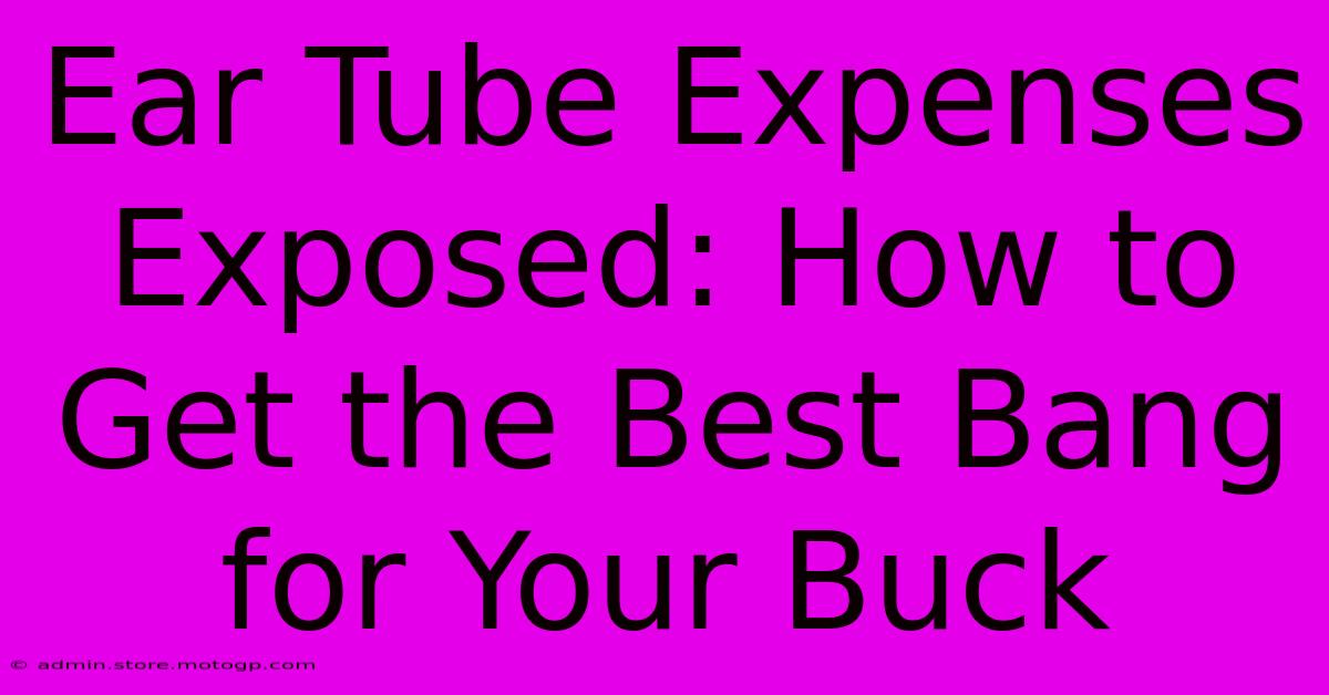 Ear Tube Expenses Exposed: How To Get The Best Bang For Your Buck