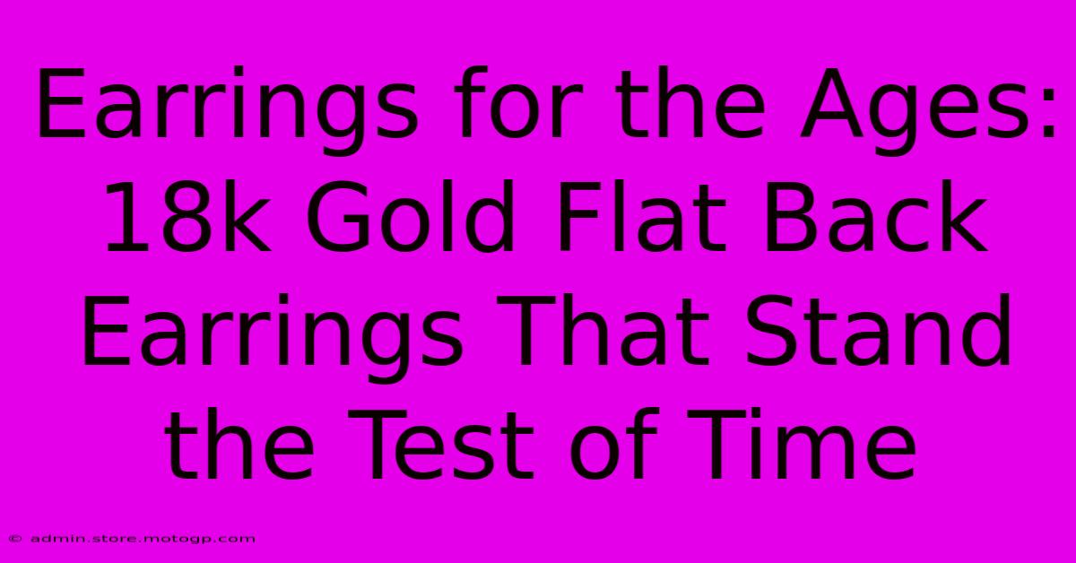 Earrings For The Ages: 18k Gold Flat Back Earrings That Stand The Test Of Time